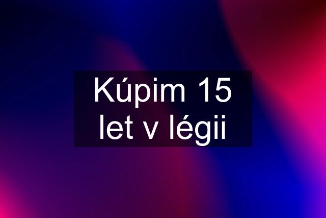 Kúpim 15 let v légii