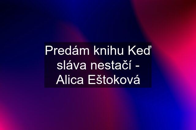 Predám knihu Keď sláva nestačí - Alica Eštoková