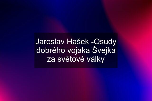 Jaroslav Hašek -Osudy dobrého vojaka Švejka za světové války