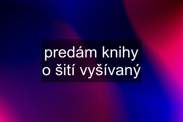 predám knihy o šití vyšívaný