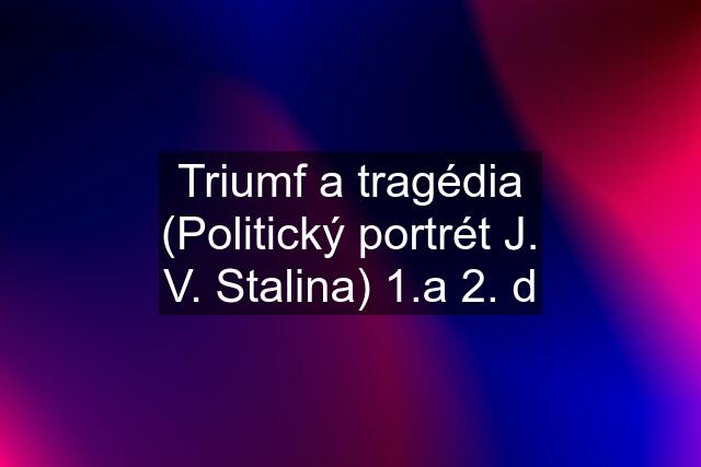 Triumf a tragédia (Politický portrét J. V. Stalina) 1.a 2. d