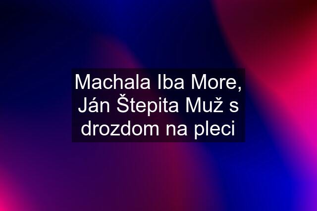 Machala Iba More, Ján Štepita Muž s drozdom na pleci