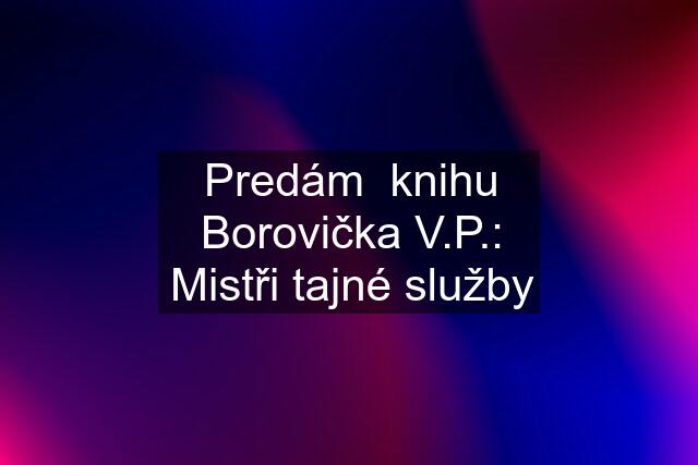 Predám  knihu Borovička V.P.: Mistři tajné služby