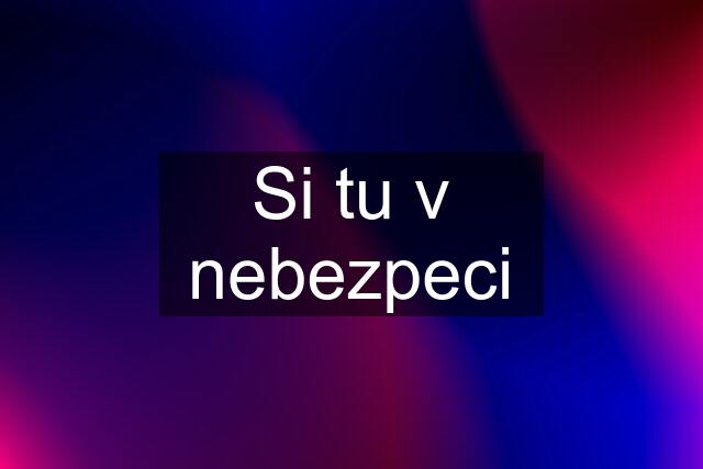 Si tu v nebezpeci