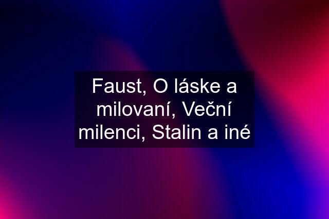 Faust, O láske a milovaní, Veční milenci, Stalin a iné