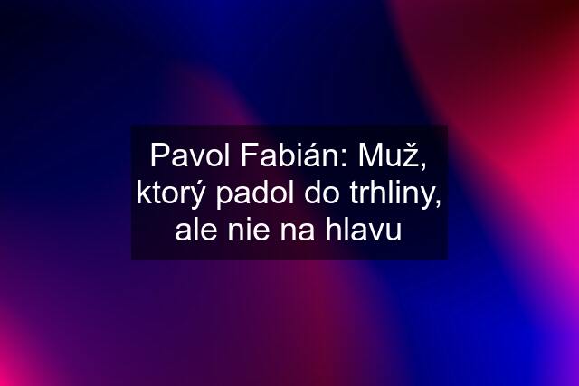 Pavol Fabián: Muž, ktorý padol do trhliny, ale nie na hlavu