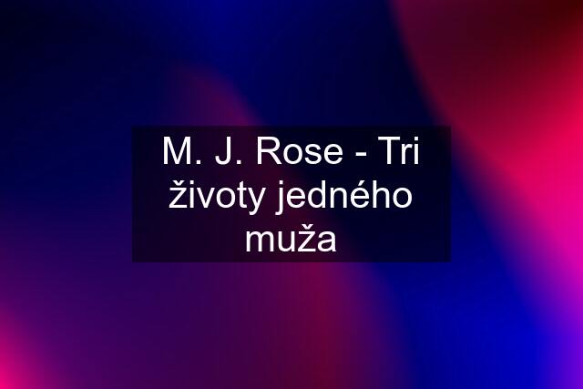 M. J. Rose - Tri životy jedného muža