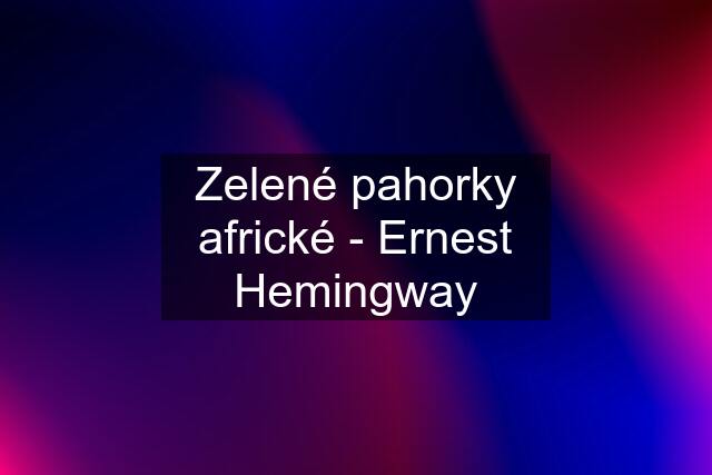 Zelené pahorky africké - Ernest Hemingway