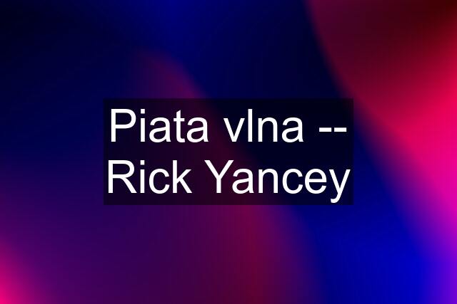 Piata vlna -- Rick Yancey