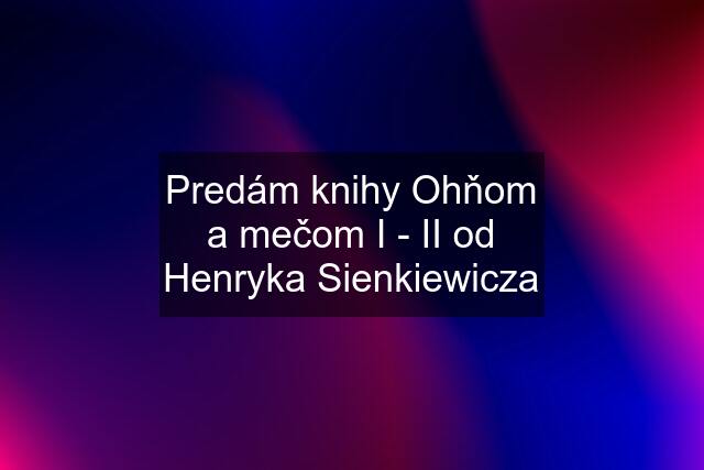 Predám knihy Ohňom a mečom I - II od Henryka Sienkiewicza