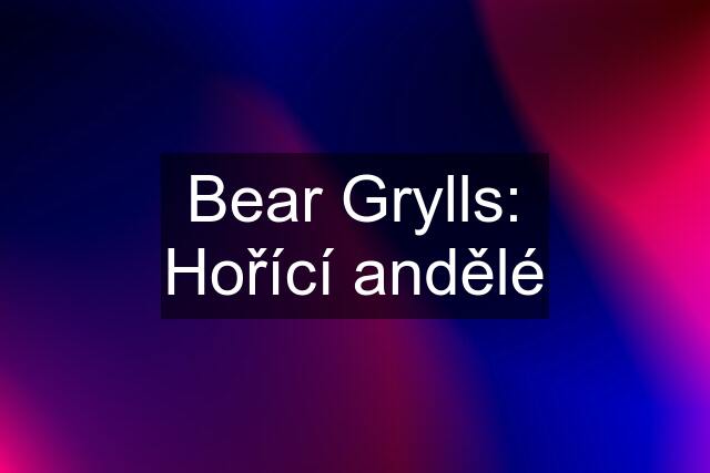 Bear Grylls: Hořící andělé