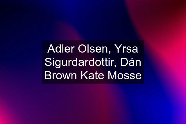 Adler Olsen, Yrsa Sigurdardottir, Dán Brown Kate Mosse