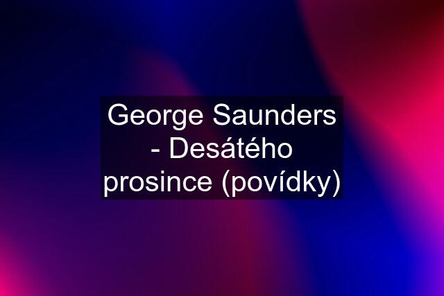 George Saunders - Desátého prosince (povídky)