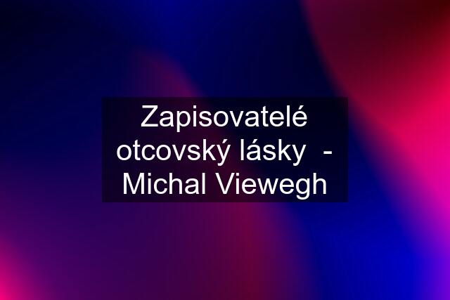 Zapisovatelé otcovský lásky  - Michal Viewegh