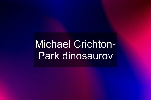 Michael Crichton- Park dinosaurov