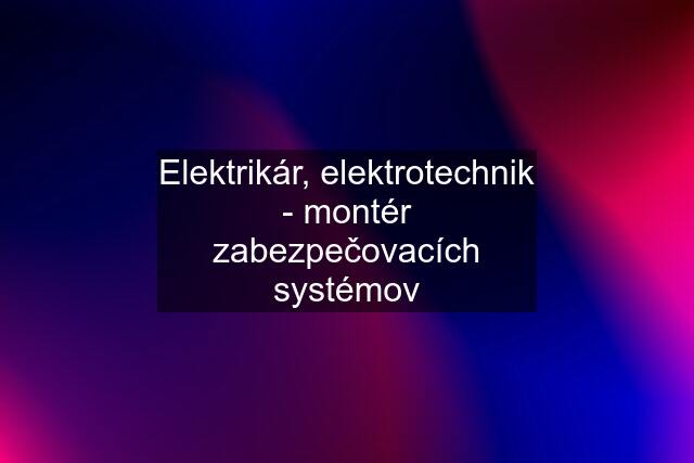 Elektrikár, elektrotechnik - montér zabezpečovacích systémov