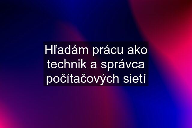 Hľadám prácu ako technik a správca počítačových sietí