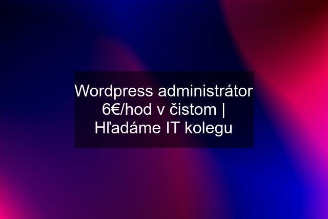 Wordpress administrátor 6€/hod v čistom | Hľadáme IT kolegu