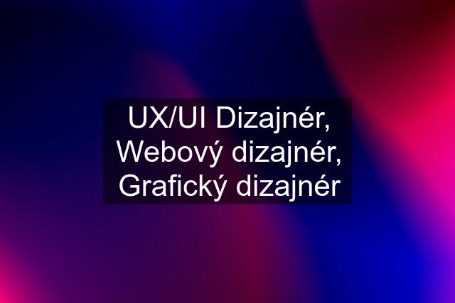 UX/UI Dizajnér, Webový dizajnér, Grafický dizajnér
