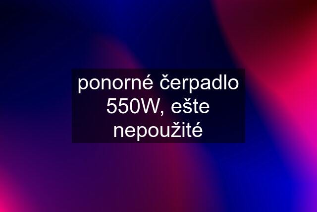 ponorné čerpadlo 550W, ešte nepoužité