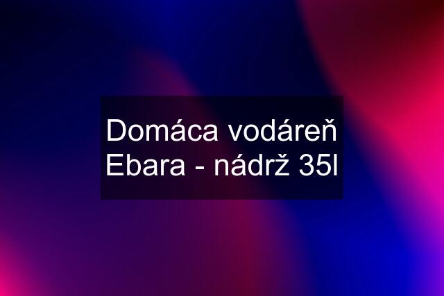 Domáca vodáreň Ebara - nádrž 35l