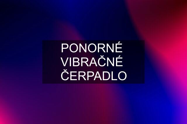 PONORNÉ  VIBRAČNÉ  ČERPADLO