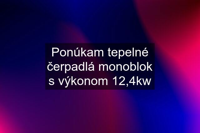 Ponúkam tepelné čerpadlá monoblok s výkonom 12,4kw