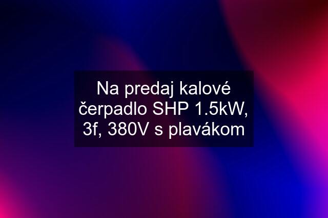 Na predaj kalové čerpadlo SHP 1.5kW, 3f, 380V s plavákom