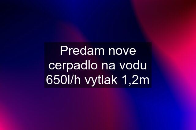 Predam nove cerpadlo na vodu 650l/h vytlak 1,2m