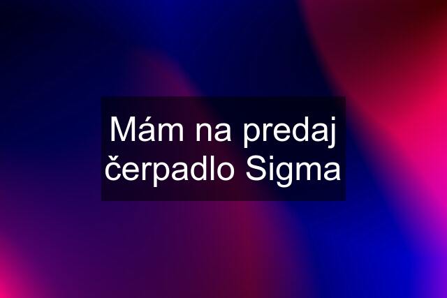 Mám na predaj čerpadlo Sigma