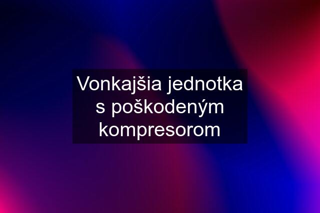 Vonkajšia jednotka s poškodeným kompresorom