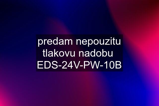 predam nepouzitu tlakovu nadobu  EDS-24V-PW-10B