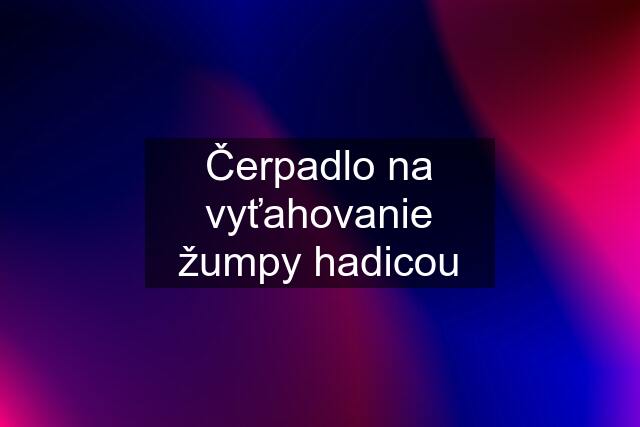 Čerpadlo na vyťahovanie žumpy hadicou