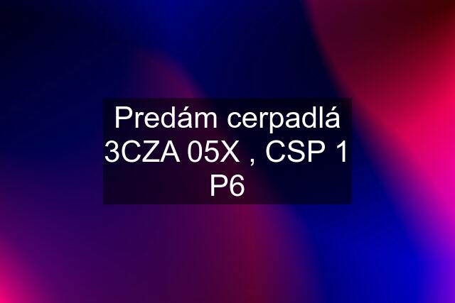 Predám cerpadlá 3CZA 05X , CSP 1 P6