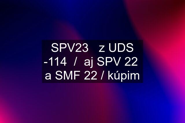 SPV23   z UDS -114  /  aj SPV 22  a SMF 22 / kúpim