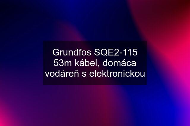 Grundfos SQE2-115 53m kábel, domáca vodáreň s elektronickou