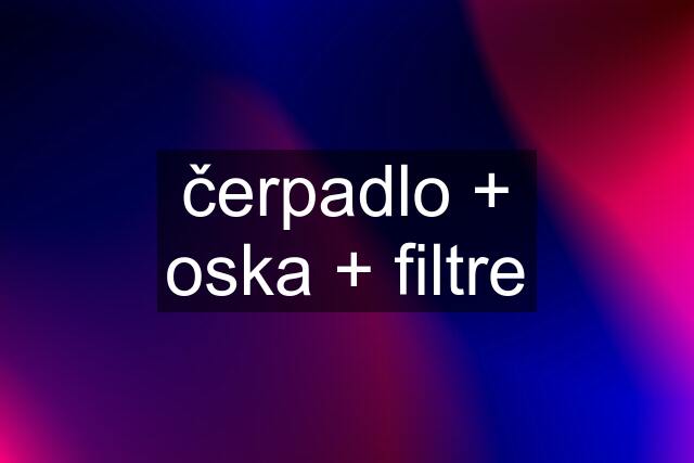 čerpadlo + oska + filtre