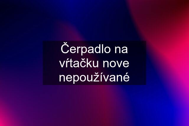 Čerpadlo na vŕtačku nove nepoužívané