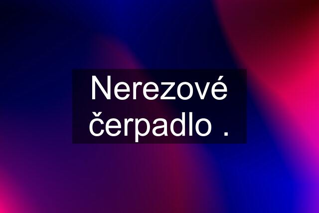 Nerezové čerpadlo .