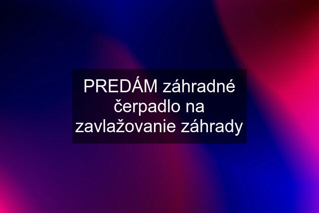 PREDÁM záhradné čerpadlo na zavlažovanie záhrady