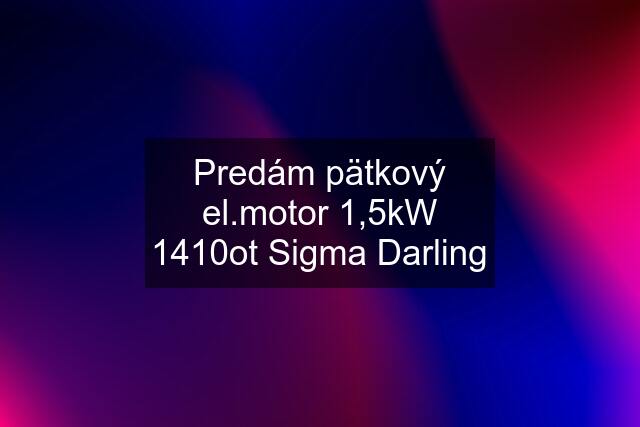 Predám pätkový el.motor 1,5kW 1410ot Sigma Darling