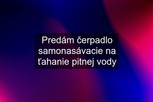 Predám čerpadlo samonasávacie na ťahanie pitnej vody