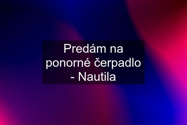 Predám na ponorné čerpadlo - Nautila