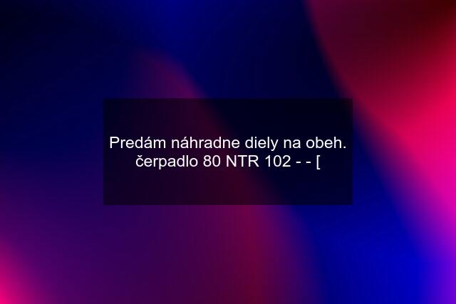 Predám náhradne diely na obeh. čerpadlo 80 NTR 102 - - [