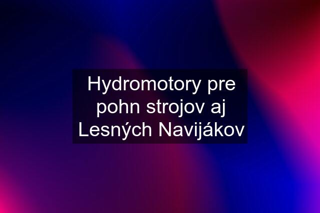 Hydromotory pre pohn strojov aj Lesných Navijákov