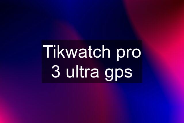 Tikwatch pro 3 ultra gps