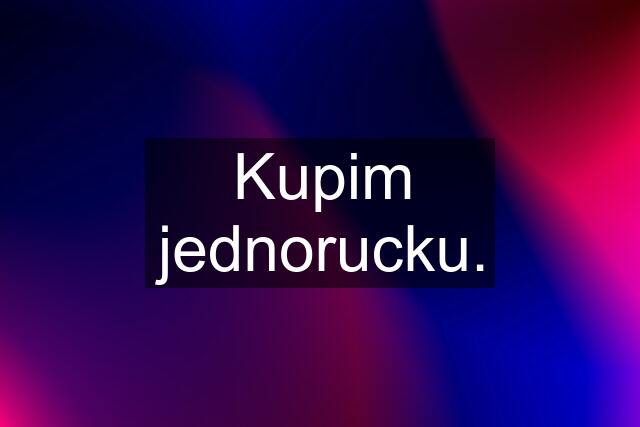 Kupim jednorucku.