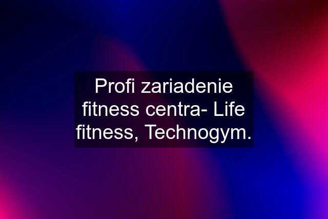 Profi zariadenie fitness centra- Life fitness, Technogym.