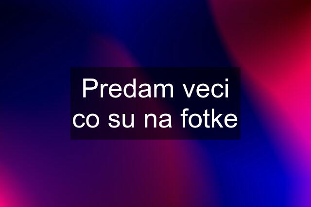 Predam veci co su na fotke