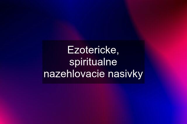 Ezotericke, spiritualne nazehlovacie nasivky